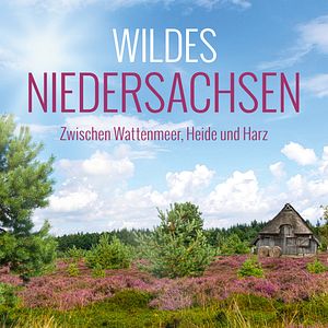 Wildes Niedersachsen - Zwischen Wattenmeer, Heide und Harz: Bilder und 